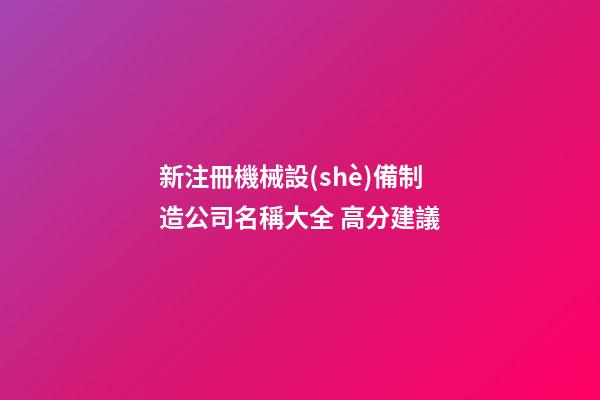新注冊機械設(shè)備制造公司名稱大全 高分建議-第1張-公司起名-玄機派